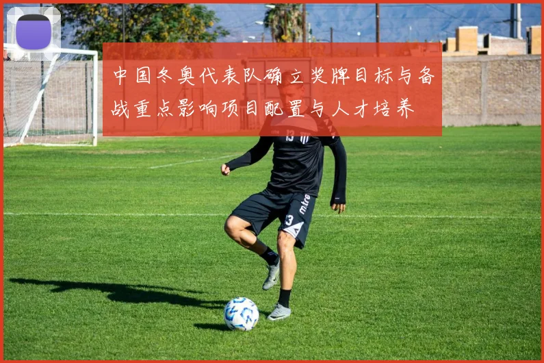 中国冬奥代表队确立奖牌目标与备战重点影响项目配置与人才培养