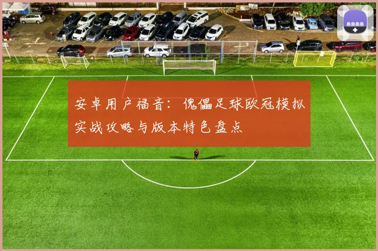 安卓用户福音：傀儡足球欧冠模拟实战攻略与版本特色盘点