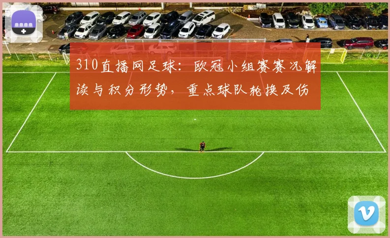 310直播网足球：欧冠小组赛赛况解读与积分形势，重点球队轮换及伤停信息更新