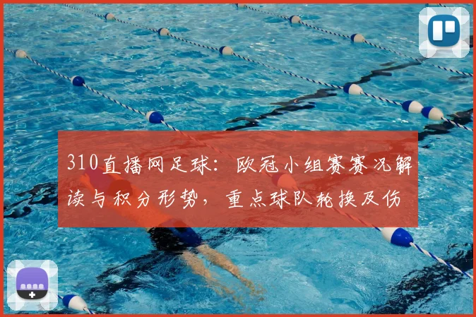 310直播网足球：欧冠小组赛赛况解读与积分形势，重点球队轮换及伤停信息更新