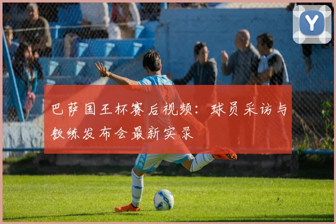 巴萨国王杯赛后视频:球员采访与教练发布会最新实录