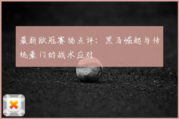 最新欧冠赛场点评：黑马崛起与传统豪门的战术应对