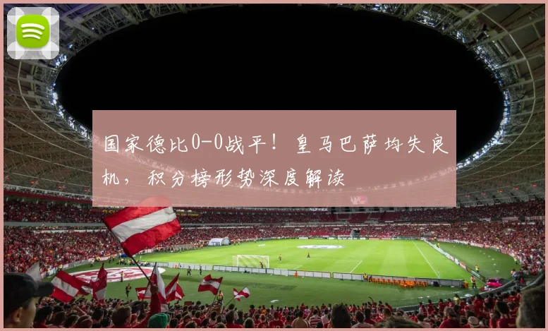 国家德比0-0战平!皇马巴萨均失良机,积分榜形势深度解读