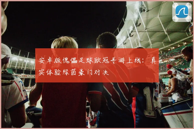 安卓版傀儡足球欧冠手游上线：真实体验绿茵豪门对决