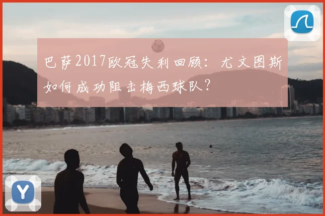 巴萨2017欧冠失利回顾：尤文图斯如何成功阻击梅西球队？