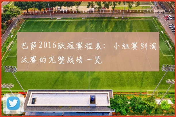 巴萨2016欧冠赛程表：小组赛到淘汰赛的完整战绩一览