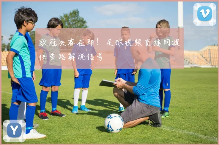 欧冠决赛在即!足球视频直播网提供多路解说信号
