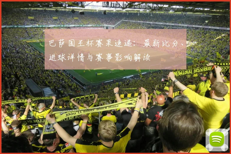 巴萨国王杯赛果速递：最新比分、进球详情与赛事影响解读