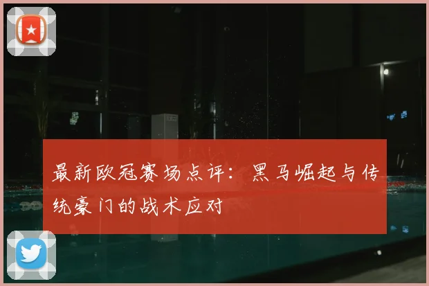 最新欧冠赛场点评:黑马崛起与传统豪门的战术应对