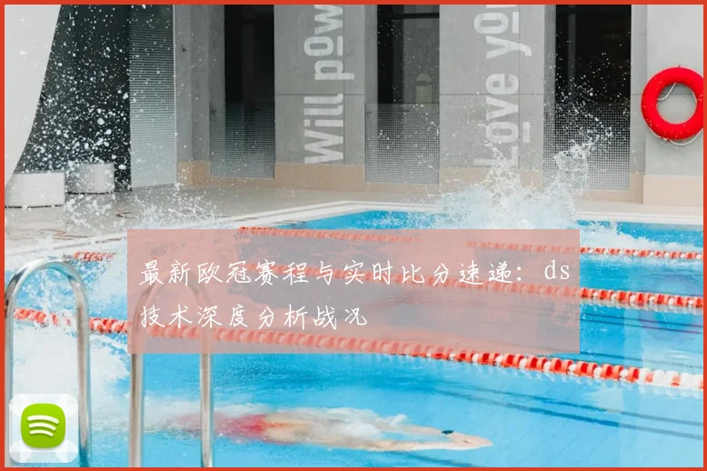 最新欧冠赛程与实时比分速递：ds技术深度分析战况