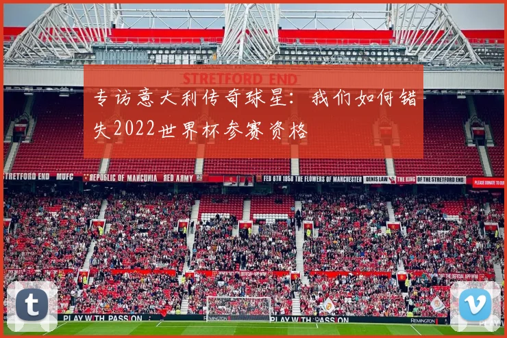 专访意大利传奇球星：我们如何错失2022世界杯参赛资格