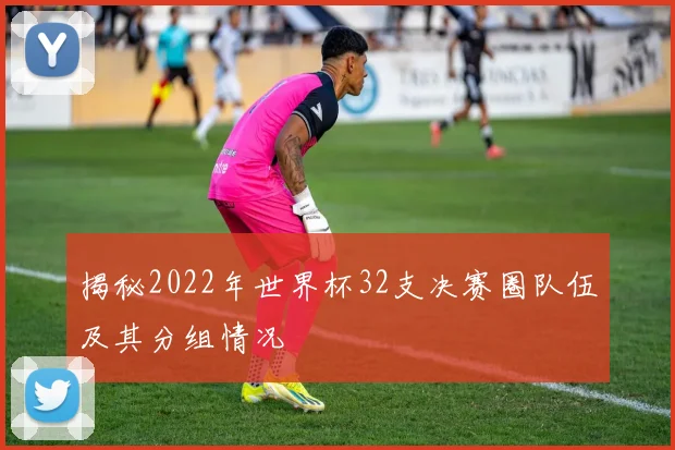 揭秘2022年世界杯32支决赛圈队伍及其分组情况