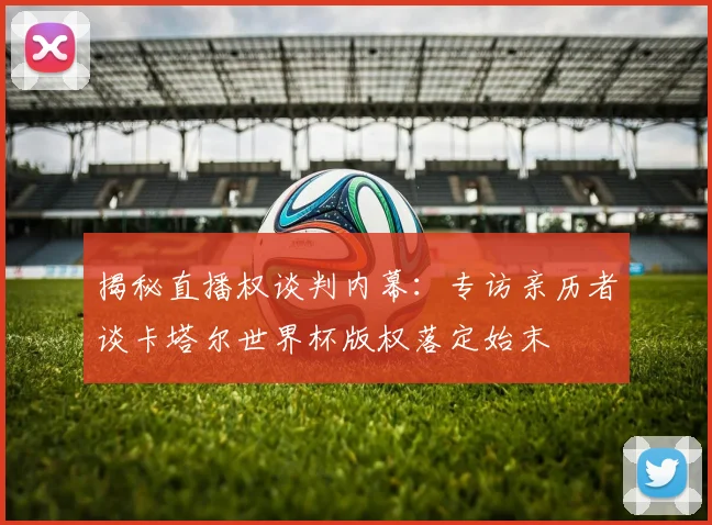 揭秘直播权谈判内幕:专访亲历者谈卡塔尔世界杯版权落定始末