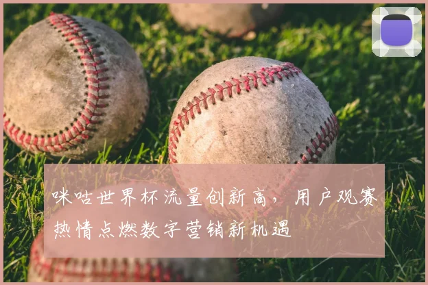咪咕世界杯流量创新高,用户观赛热情点燃数字营销新机遇