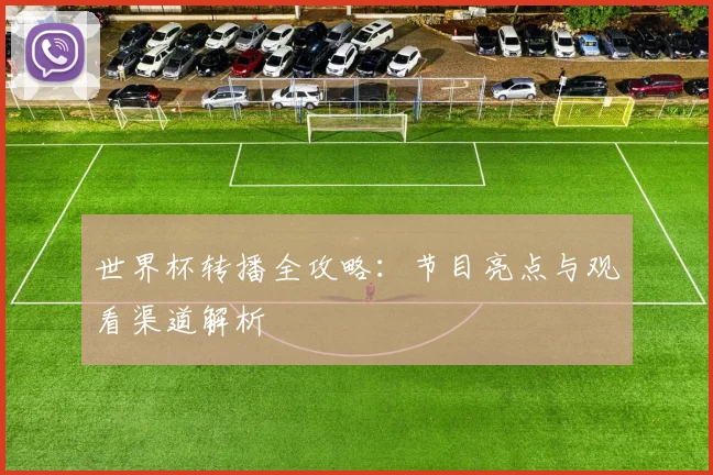 世界杯转播全攻略:节目亮点与观看渠道解析