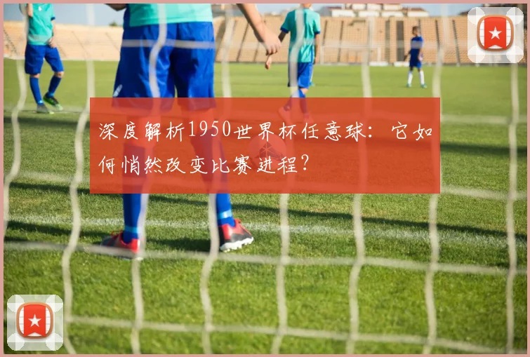 深度解析1950世界杯任意球：它如何悄然改变比赛进程？
