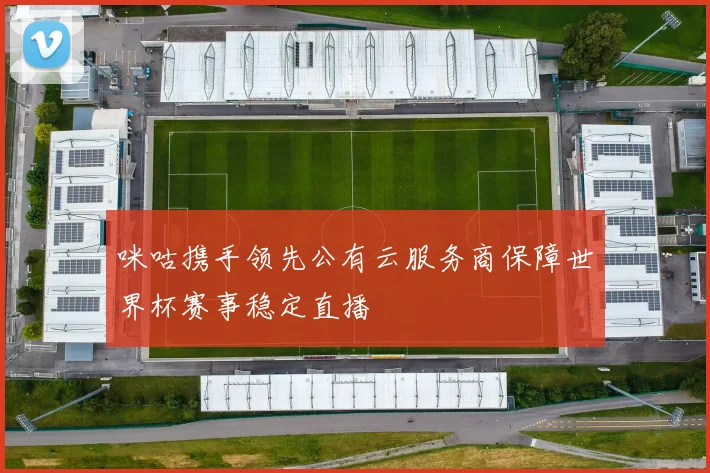咪咕携手领先公有云服务商保障世界杯赛事稳定直播