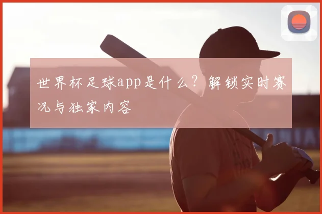 世界杯足球app是什么?解锁实时赛况与独家内容