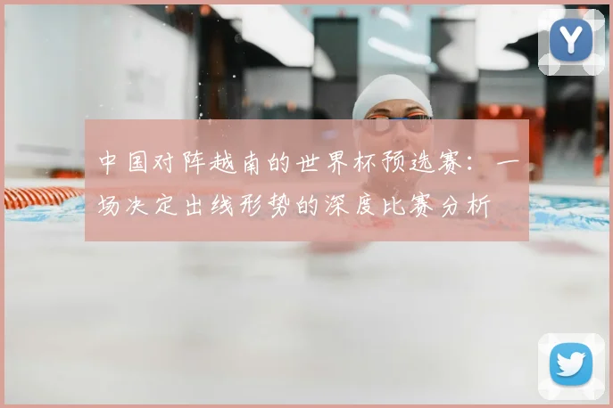 中国对阵越南的世界杯预选赛:一场决定出线形势的深度比赛分析