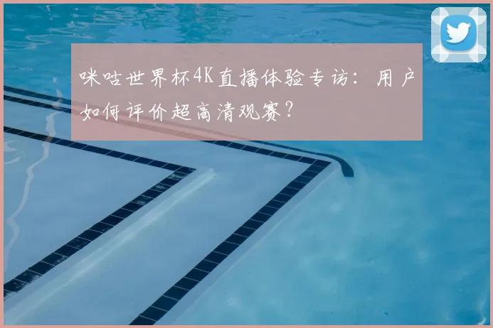 咪咕世界杯4K直播体验专访:用户如何评价超高清观赛?