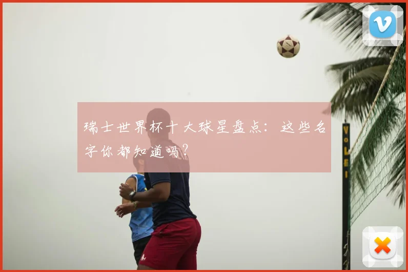瑞士世界杯十大球星盘点:这些名字你都知道吗?
