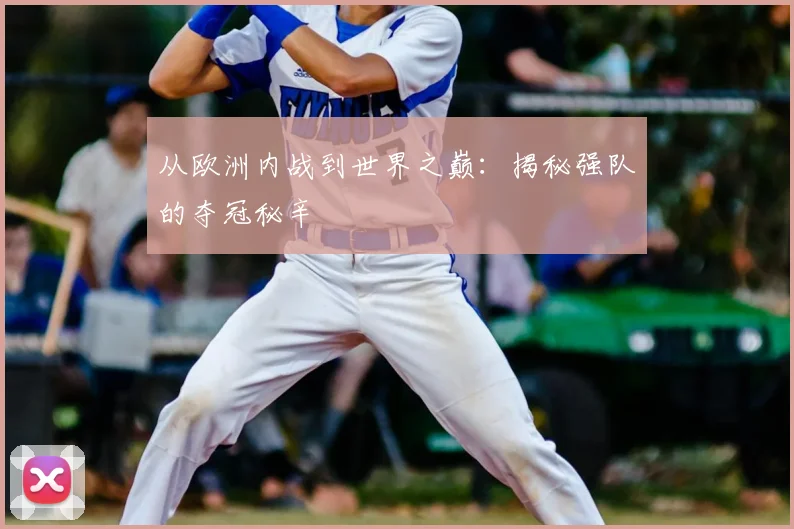 从欧洲内战到世界之巅:揭秘强队的夺冠秘辛