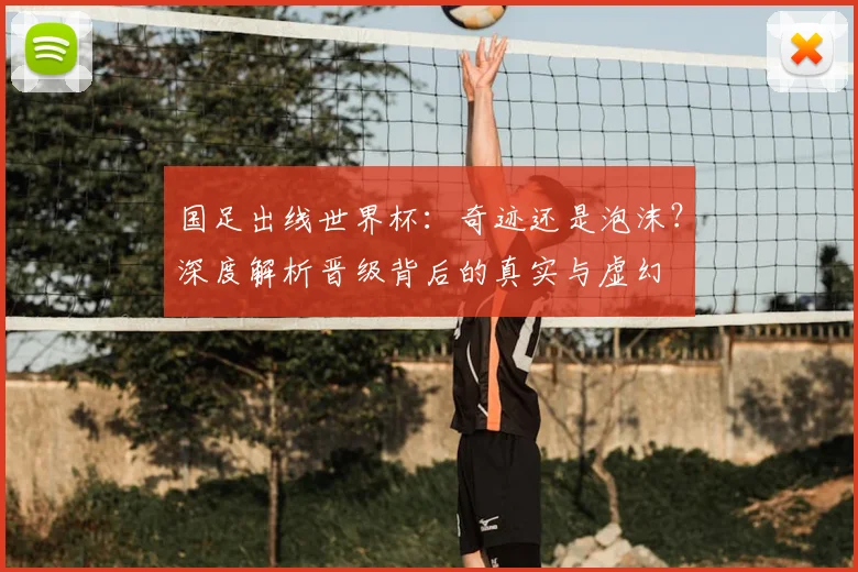 国足出线世界杯:奇迹还是泡沫?深度解析晋级背后的真实与虚幻