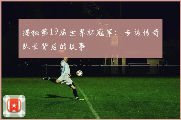 揭秘第19届世界杯冠军：专访传奇队长背后的故事