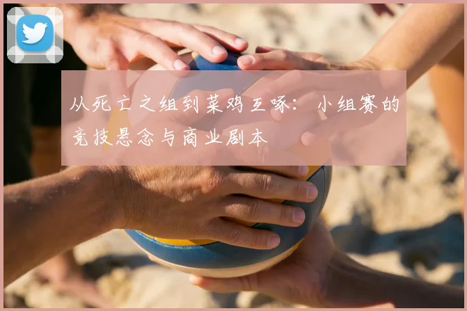 从死亡之组到菜鸡互啄:小组赛的竞技悬念与商业剧本