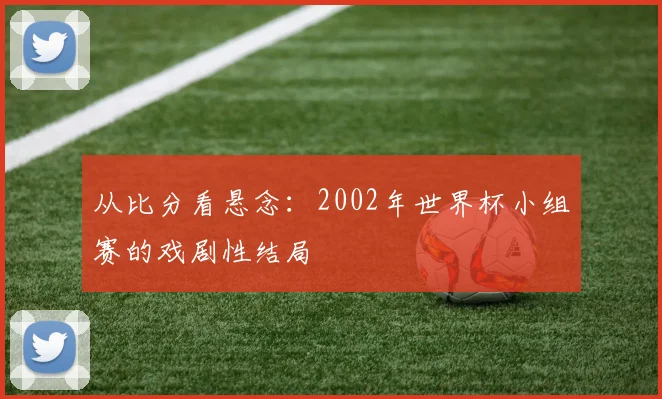 从比分看悬念:2002年世界杯小组赛的戏剧性结局