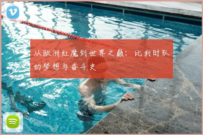 从欧洲红魔到世界之巅:比利时队的梦想与奋斗史