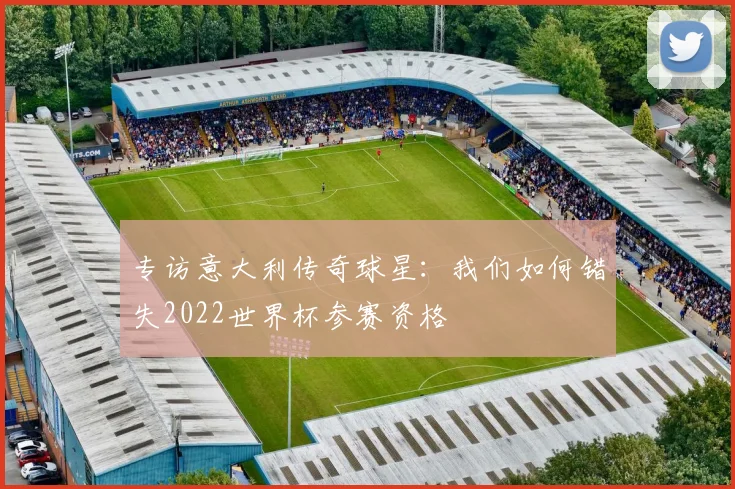 专访意大利传奇球星:我们如何错失2022世界杯参赛资格